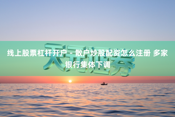 线上股票杠杆开户 - 散户炒股配资怎么注册 多家银行集体下调