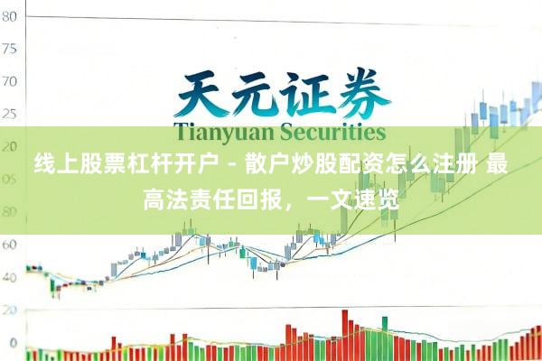 线上股票杠杆开户 - 散户炒股配资怎么注册 最高法责任回报，一文速览