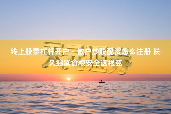 线上股票杠杆开户 - 散户炒股配资怎么注册 长久绷紧食粮安全这根弦