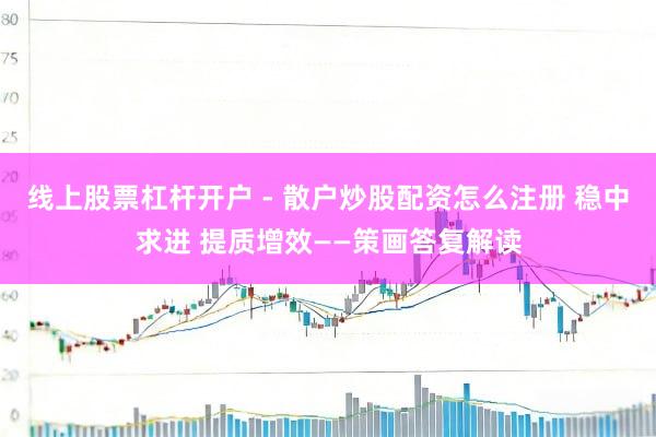线上股票杠杆开户 - 散户炒股配资怎么注册 稳中求进 提质增效——策画答复解读