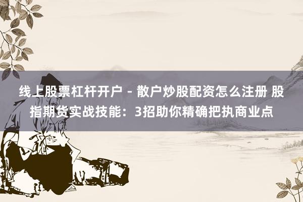 线上股票杠杆开户 - 散户炒股配资怎么注册 股指期货实战技能：3招助你精确把执商业点