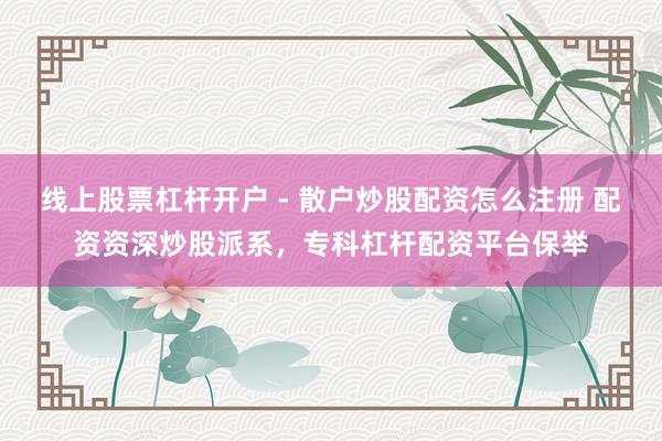 线上股票杠杆开户 - 散户炒股配资怎么注册 配资资深炒股派系，专科杠杆配资平台保举