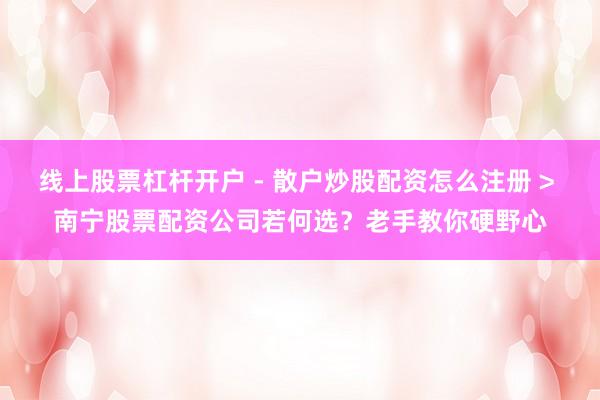 线上股票杠杆开户 - 散户炒股配资怎么注册 > 南宁股票配资公司若何选？老手教你硬野心