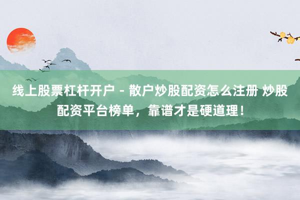线上股票杠杆开户 - 散户炒股配资怎么注册 炒股配资平台榜单，靠谱才是硬道理！