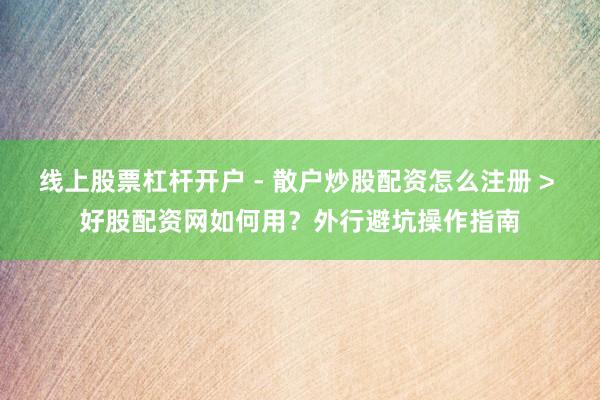 线上股票杠杆开户 - 散户炒股配资怎么注册 > 好股配资网如何用？外行避坑操作指南