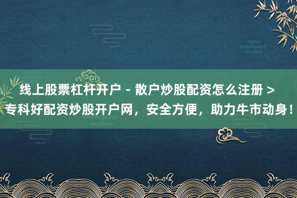 线上股票杠杆开户 - 散户炒股配资怎么注册 > 专科好配资炒股开户网，安全方便，助力牛市动身！