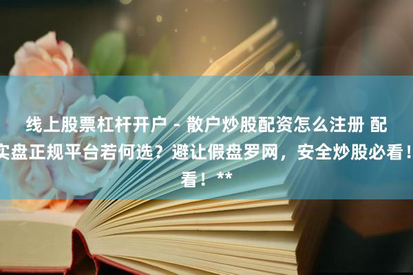 线上股票杠杆开户 - 散户炒股配资怎么注册 配资实盘正规平台若何选？避让假盘罗网，安全炒股必看！**