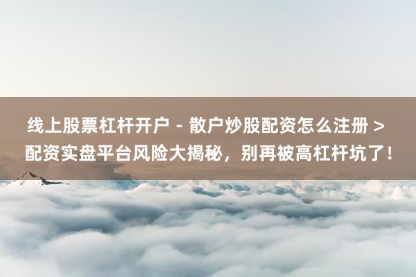 线上股票杠杆开户 - 散户炒股配资怎么注册 > 配资实盘平台风险大揭秘，别再被高杠杆坑了！