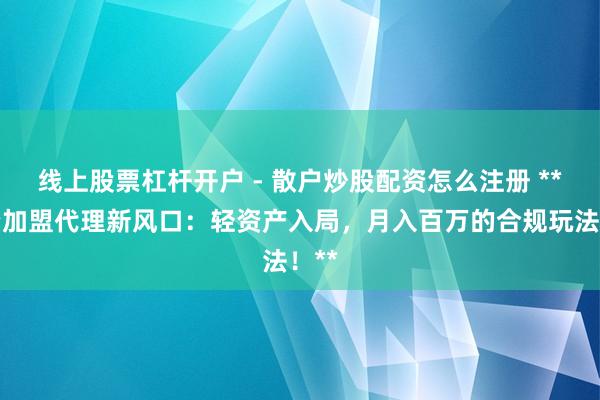 线上股票杠杆开户 - 散户炒股配资怎么注册 **配资加盟代理新风口：轻资产入局，月入百万的合规玩法！**