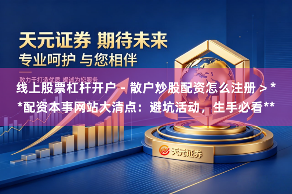线上股票杠杆开户 - 散户炒股配资怎么注册 > **配资本事网站大清点：避坑活动，生手必看**