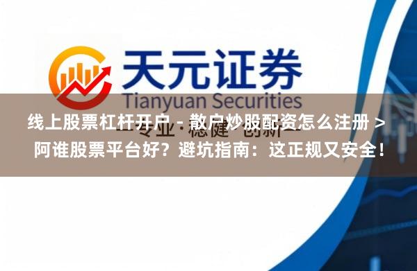 线上股票杠杆开户 - 散户炒股配资怎么注册 > 阿谁股票平台好？避坑指南：这正规又安全！