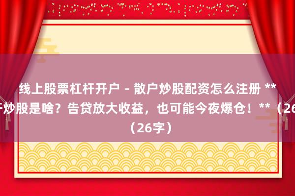 线上股票杠杆开户 - 散户炒股配资怎么注册 **杠杆炒股是啥？告贷放大收益，也可能今夜爆仓！**（26字）