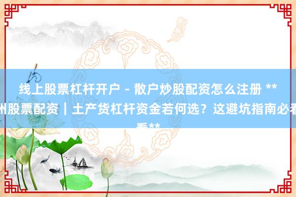 线上股票杠杆开户 - 散户炒股配资怎么注册 **苏州股票配资｜土产货杠杆资金若何选？这避坑指南必看**