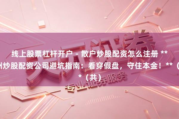 线上股票杠杆开户 - 散户炒股配资怎么注册 **苏州炒股配资公司避坑指南：看穿假盘，守住本金！**（共）