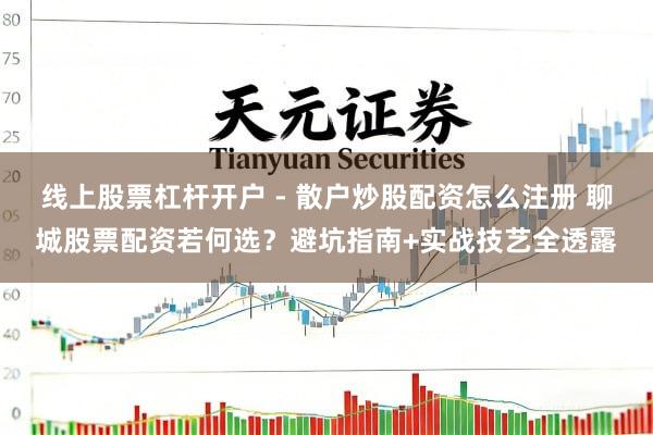 线上股票杠杆开户 - 散户炒股配资怎么注册 聊城股票配资若何选？避坑指南+实战技艺全透露
