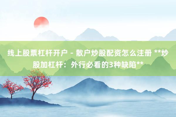 线上股票杠杆开户 - 散户炒股配资怎么注册 **炒股加杠杆：外行必看的3种缺陷**