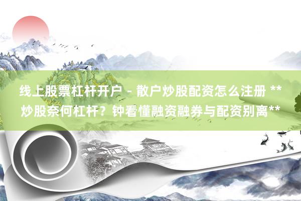 线上股票杠杆开户 - 散户炒股配资怎么注册 **炒股奈何杠杆？钟看懂融资融券与配资别离**