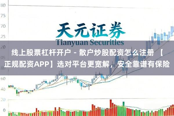线上股票杠杆开户 - 散户炒股配资怎么注册 【正规配资APP】选对平台更宽解，安全靠谱有保险