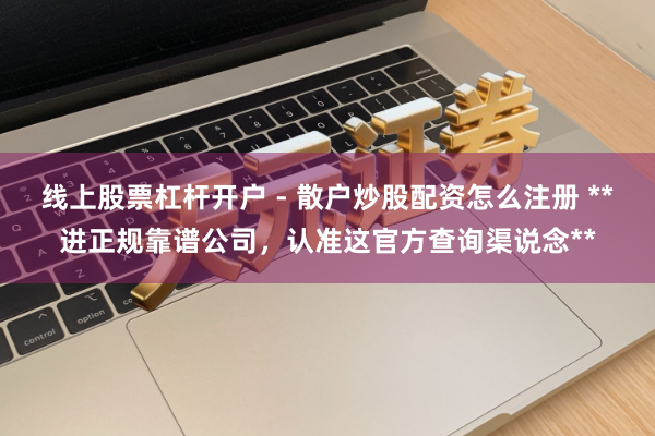线上股票杠杆开户 - 散户炒股配资怎么注册 **进正规靠谱公司，认准这官方查询渠说念**