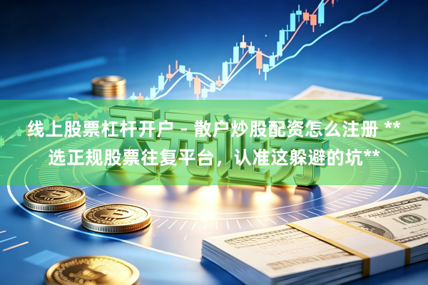线上股票杠杆开户 - 散户炒股配资怎么注册 **选正规股票往复平台，认准这躲避的坑**