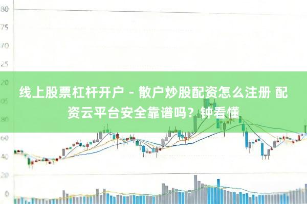 线上股票杠杆开户 - 散户炒股配资怎么注册 配资云平台安全靠谱吗？钟看懂