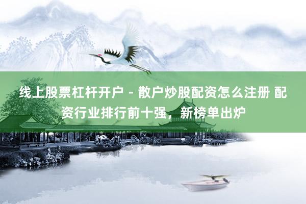 线上股票杠杆开户 - 散户炒股配资怎么注册 配资行业排行前十强，新榜单出炉