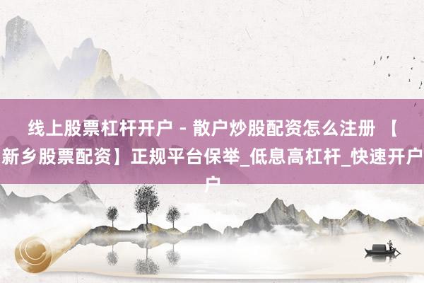 线上股票杠杆开户 - 散户炒股配资怎么注册 【新乡股票配资】正规平台保举_低息高杠杆_快速开户