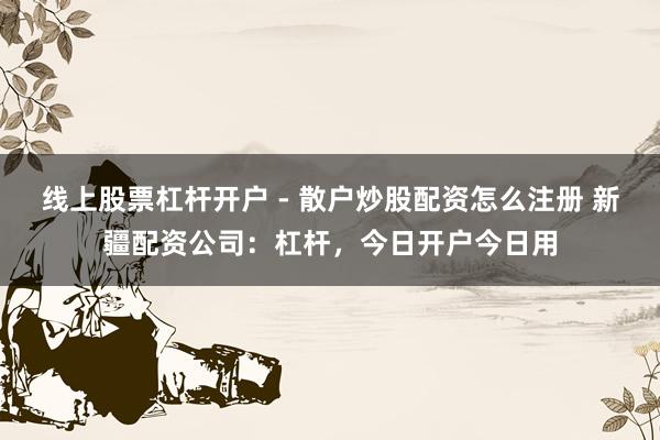 线上股票杠杆开户 - 散户炒股配资怎么注册 新疆配资公司：杠杆，今日开户今日用