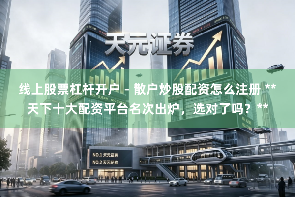 线上股票杠杆开户 - 散户炒股配资怎么注册 **天下十大配资平台名次出炉，选对了吗？**