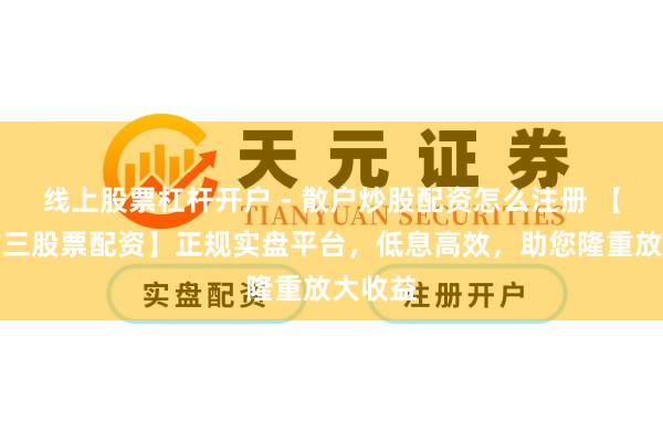 线上股票杠杆开户 - 散户炒股配资怎么注册 【世界前三股票配资】正规实盘平台，低息高效，助您隆重放大收益