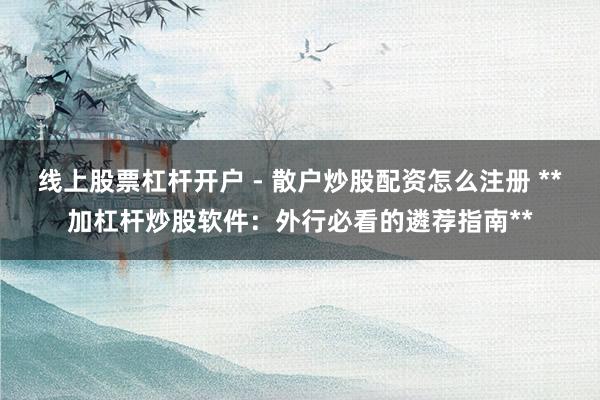 线上股票杠杆开户 - 散户炒股配资怎么注册 **加杠杆炒股软件：外行必看的遴荐指南**