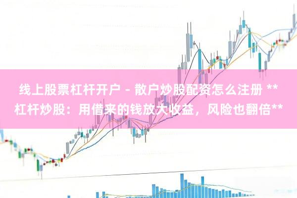 线上股票杠杆开户 - 散户炒股配资怎么注册 **杠杆炒股：用借来的钱放大收益，风险也翻倍**