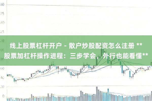 线上股票杠杆开户 - 散户炒股配资怎么注册 **股票加杠杆操作进程：三步学会，外行也能看懂**