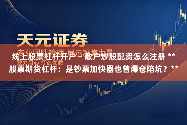 线上股票杠杆开户 - 散户炒股配资怎么注册 **股票期货杠杆：是钞票加快器也曾爆仓陷坑？**
