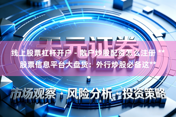 线上股票杠杆开户 - 散户炒股配资怎么注册 **股票信息平台大盘货：外行炒股必备这**