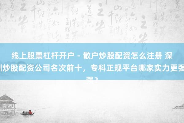线上股票杠杆开户 - 散户炒股配资怎么注册 深圳炒股配资公司名次前十，专科正规平台哪家实力更强？