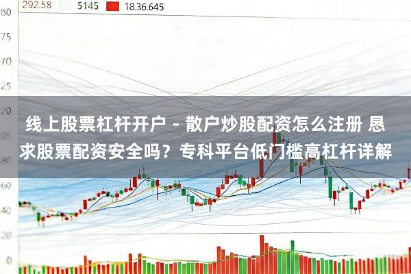 线上股票杠杆开户 - 散户炒股配资怎么注册 恳求股票配资安全吗？专科平台低门槛高杠杆详解