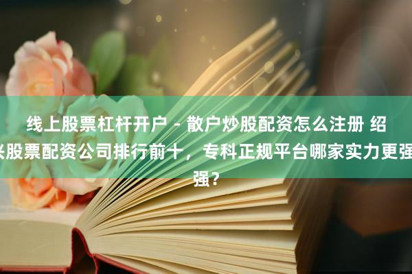 线上股票杠杆开户 - 散户炒股配资怎么注册 绍兴股票配资公司排行前十，专科正规平台哪家实力更强？